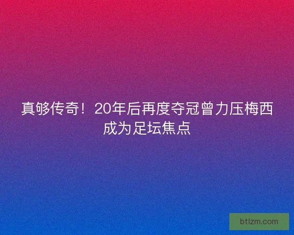 真够传奇！20年后再度夺冠曾力压梅西成为足坛焦点