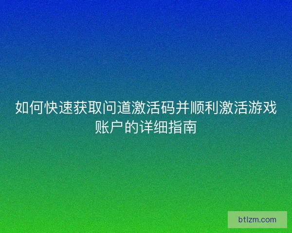 如何快速获取问道激活码并顺利激活游戏账户的详细指南