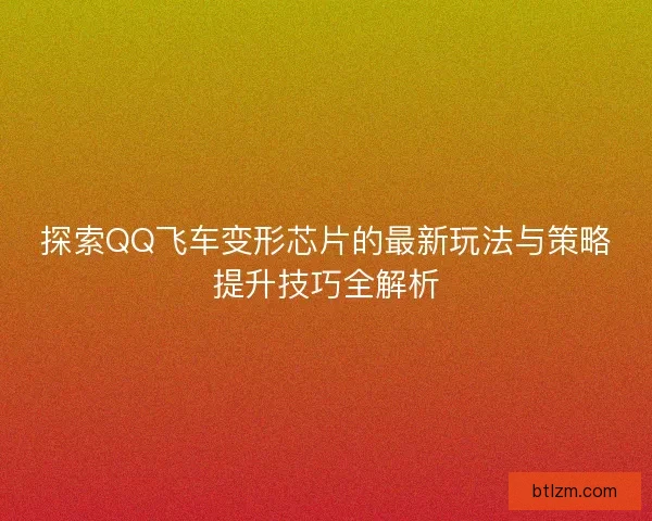 探索QQ飞车变形芯片的最新玩法与策略提升技巧全解析