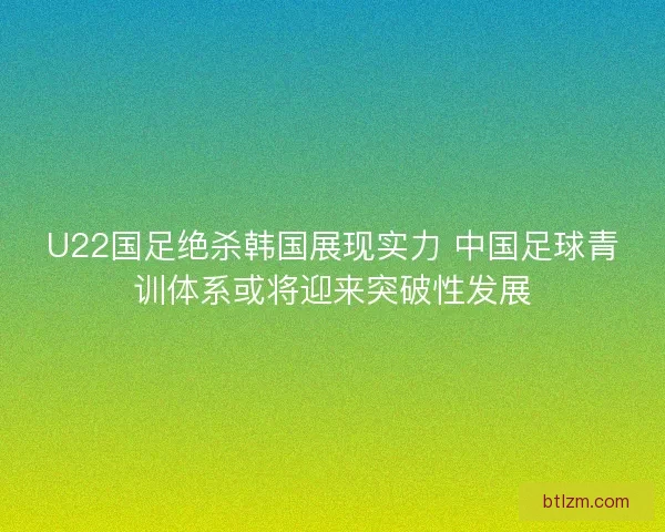 U22国足绝杀韩国展现实力 中国足球青训体系或将迎来突破性发展