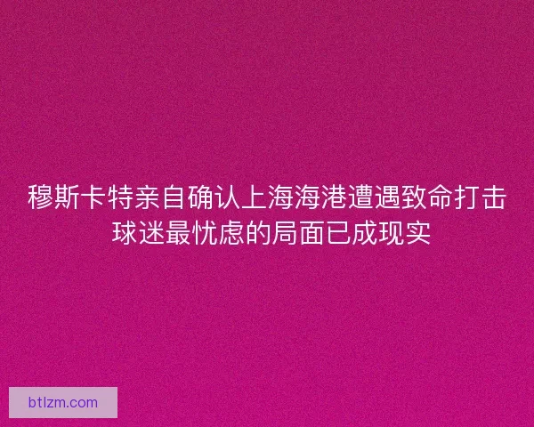 穆斯卡特亲自确认上海海港遭遇致命打击 球迷最忧虑的局面已成现实