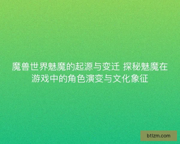 魔兽世界魅魔的起源与变迁 探秘魅魔在游戏中的角色演变与文化象征