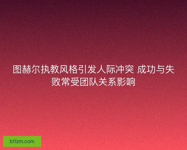 图赫尔执教风格引发人际冲突 成功与失败常受团队关系影响