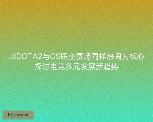 以DOTA2与CS职业赛场同样热闹为核心探讨电竞多元发展新趋势