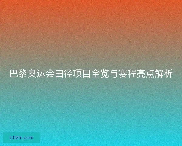 巴黎奥运会田径项目全览与赛程亮点解析