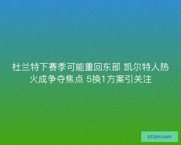 杜兰特下赛季可能重回东部 凯尔特人热火成争夺焦点 5换1方案引关注