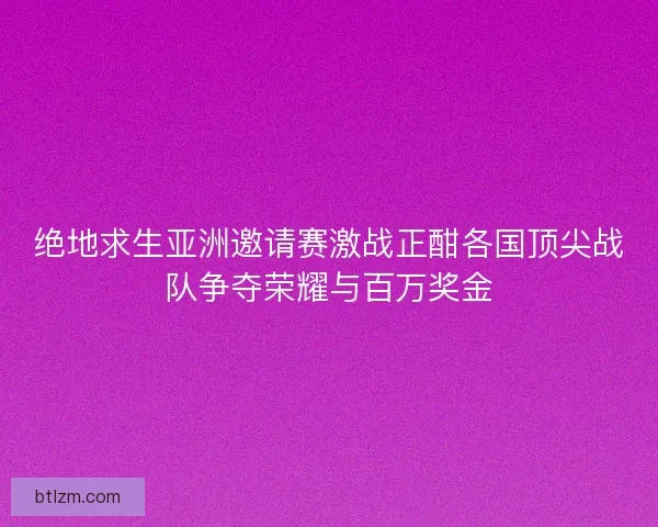 绝地求生亚洲邀请赛激战正酣各国顶尖战队争夺荣耀与百万奖金