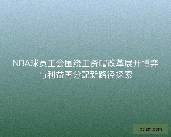 NBA球员工会围绕工资帽改革展开博弈与利益再分配新路径探索
