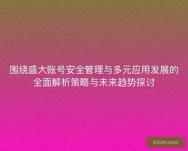 围绕盛大账号安全管理与多元应用发展的全面解析策略与未来趋势探讨