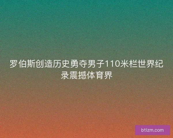 罗伯斯创造历史勇夺男子110米栏世界纪录震撼体育界