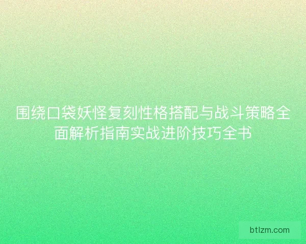 围绕口袋妖怪复刻性格搭配与战斗策略全面解析指南实战进阶技巧全书