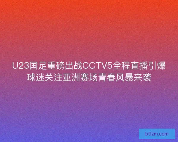 U23国足重磅出战CCTV5全程直播引爆球迷关注亚洲赛场青春风暴来袭
