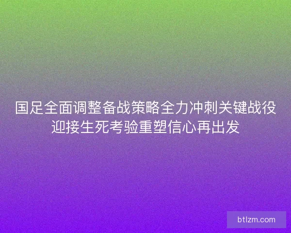 国足全面调整备战策略全力冲刺关键战役迎接生死考验重塑信心再出发