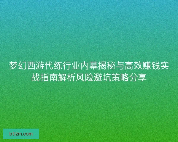 梦幻西游代练行业内幕揭秘与高效赚钱实战指南解析风险避坑策略分享