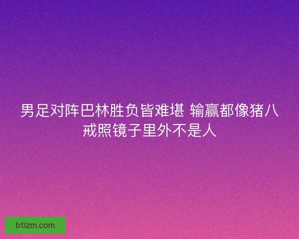男足对阵巴林胜负皆难堪 输赢都像猪八戒照镜子里外不是人
