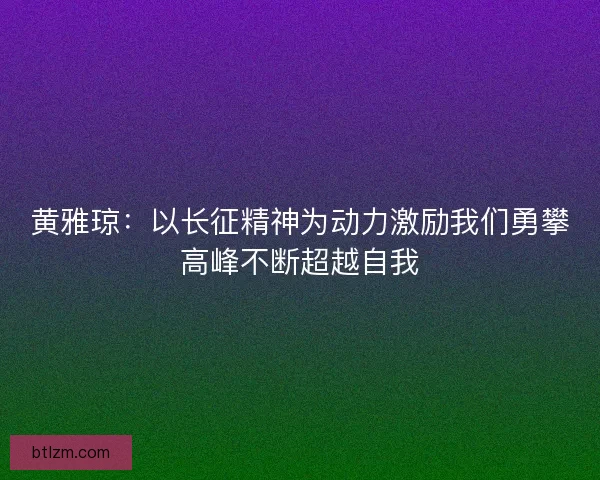 黄雅琼：以长征精神为动力激励我们勇攀高峰不断超越自我