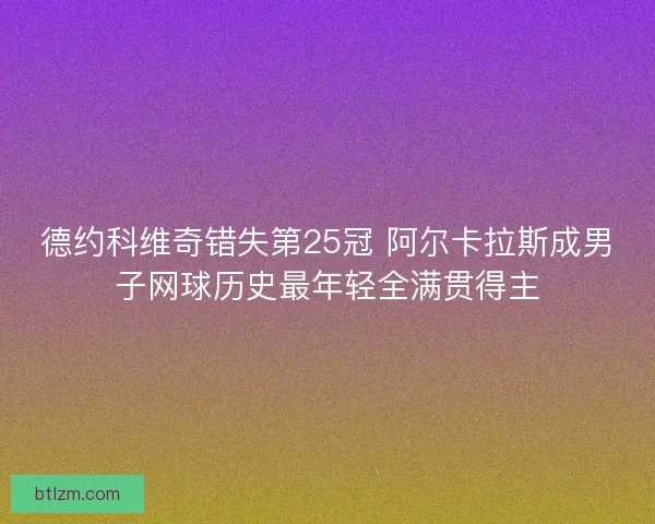 德约科维奇错失第25冠 阿尔卡拉斯成男子网球历史最年轻全满贯得主